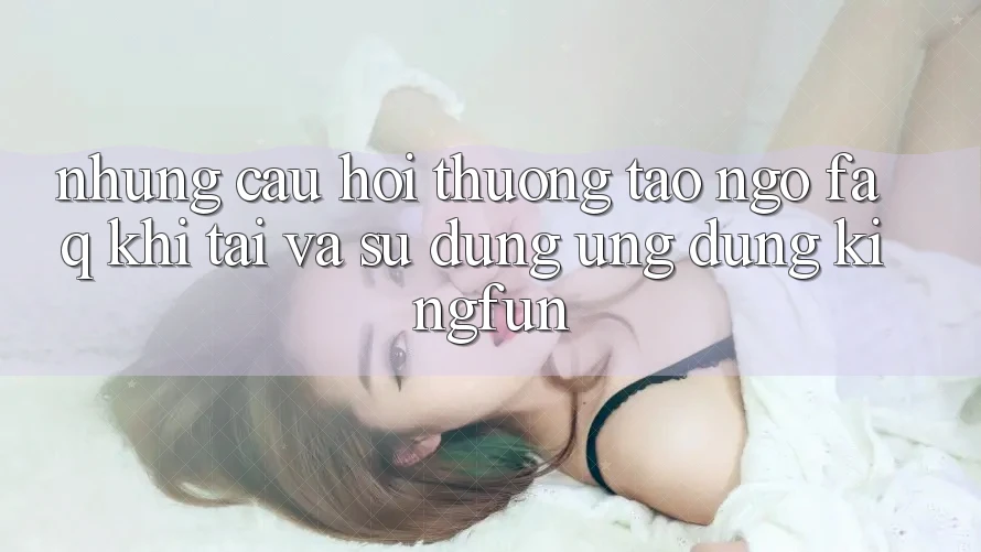 Những Câu Hỏi Thường Tao ngộ (FAQ) Khi Tải Và Sử Dụng Ứng dụng Kingfun Những Câu Hỏi Thường Tao ngộ (FAQ) Khi Tải Và Sử Dụng Ứng dụng Kingfun