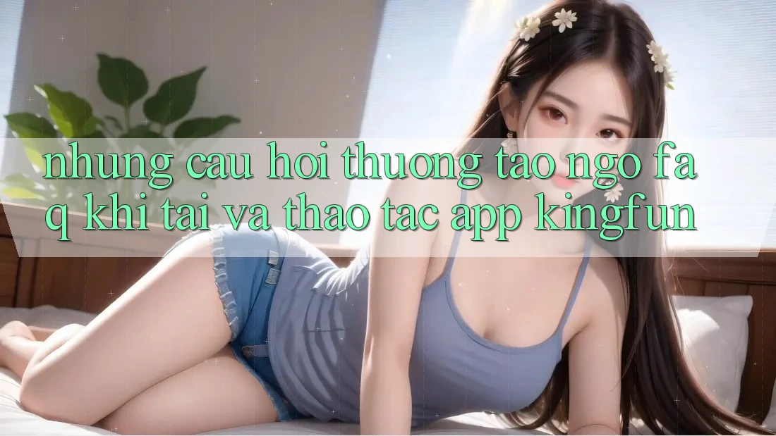 Những Câu Hỏi Thường Tao ngộ (FAQ) Khi Tải Và Thao tác App Kingfun Những Câu Hỏi Thường Tao ngộ (FAQ) Khi Tải Và Thao tác App Kingfun