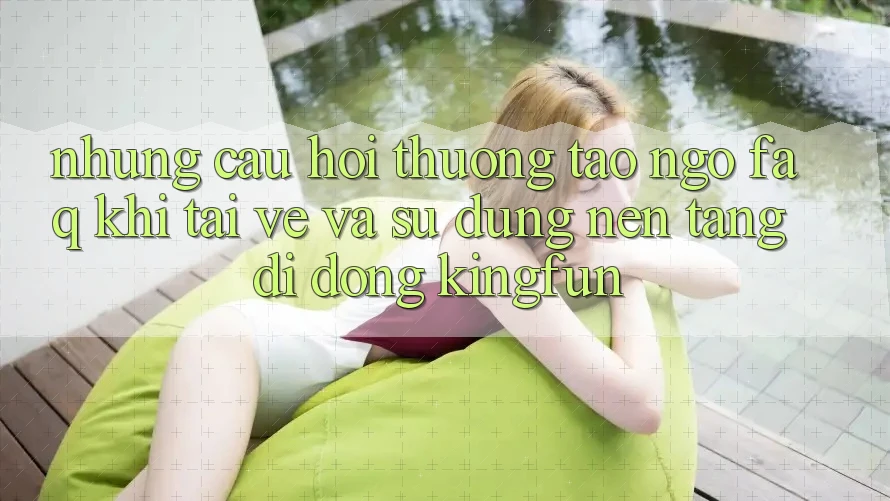 Những Câu Hỏi Thường Tao ngộ (FAQ) Khi Tải về Và Sử Dụng Nền tảng di động Kingfun