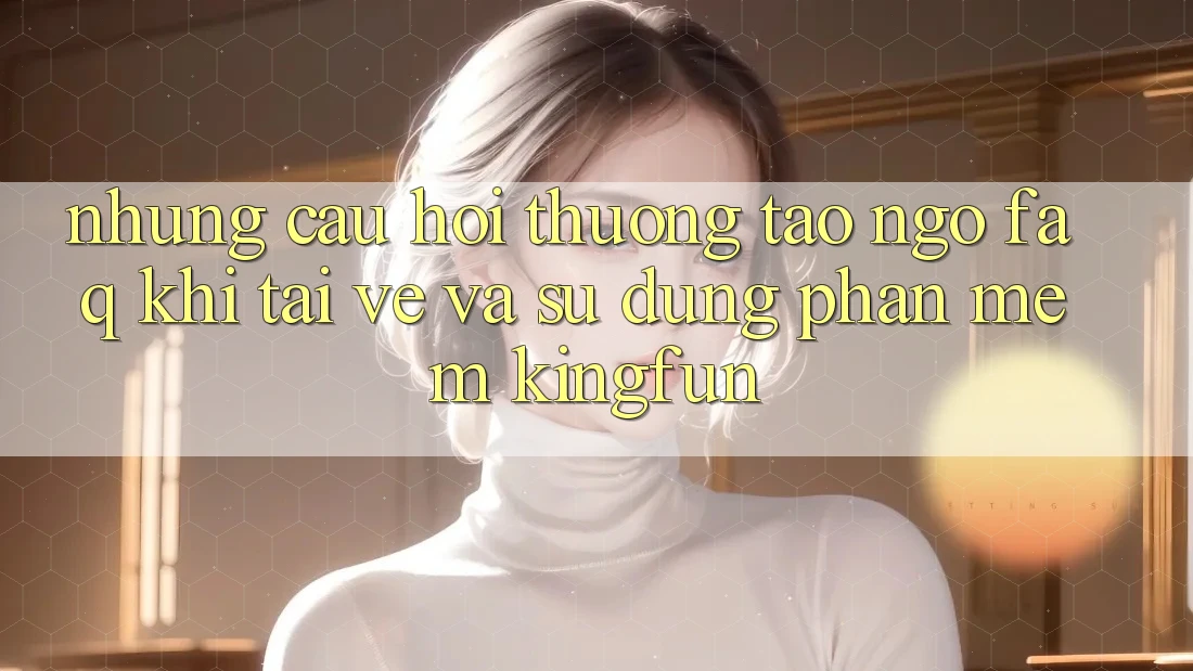 Những Câu Hỏi Thường Tao ngộ (FAQ) Khi Tải về Và Sử Dụng Phần mềm Kingfun