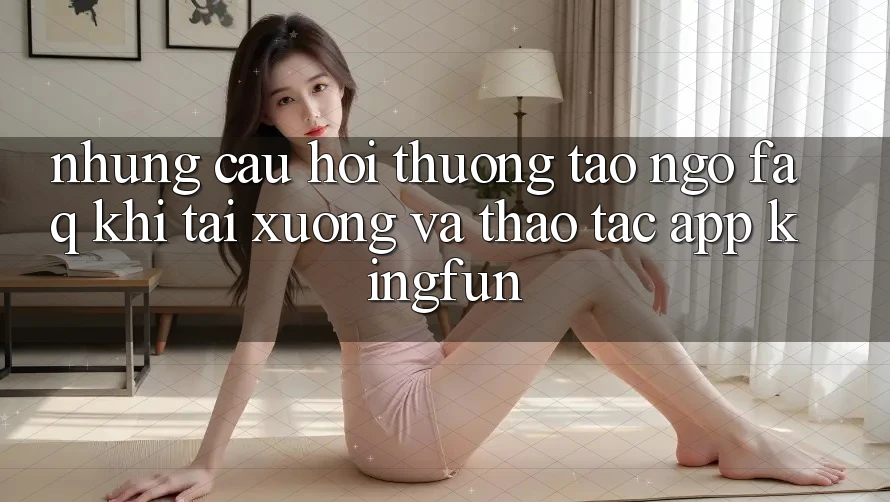Những Câu Hỏi Thường Tao ngộ (FAQ) Khi Tải xuống Và Thao tác App Kingfun
