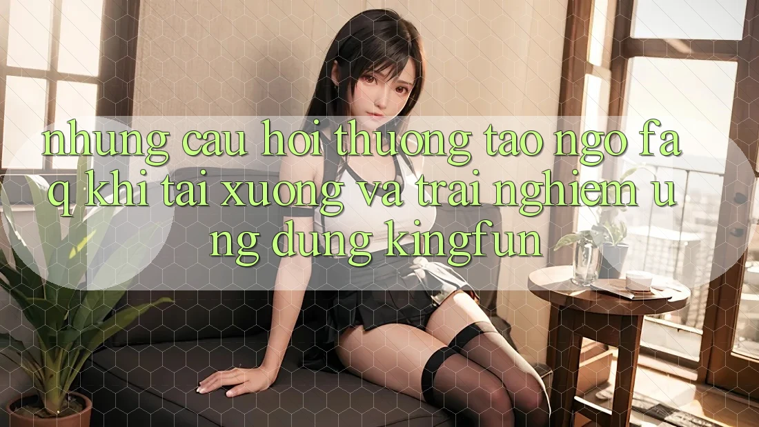 Những Câu Hỏi Thường Tao ngộ (FAQ) Khi Tải xuống Và Trải nghiệm Ứng dụng Kingfun