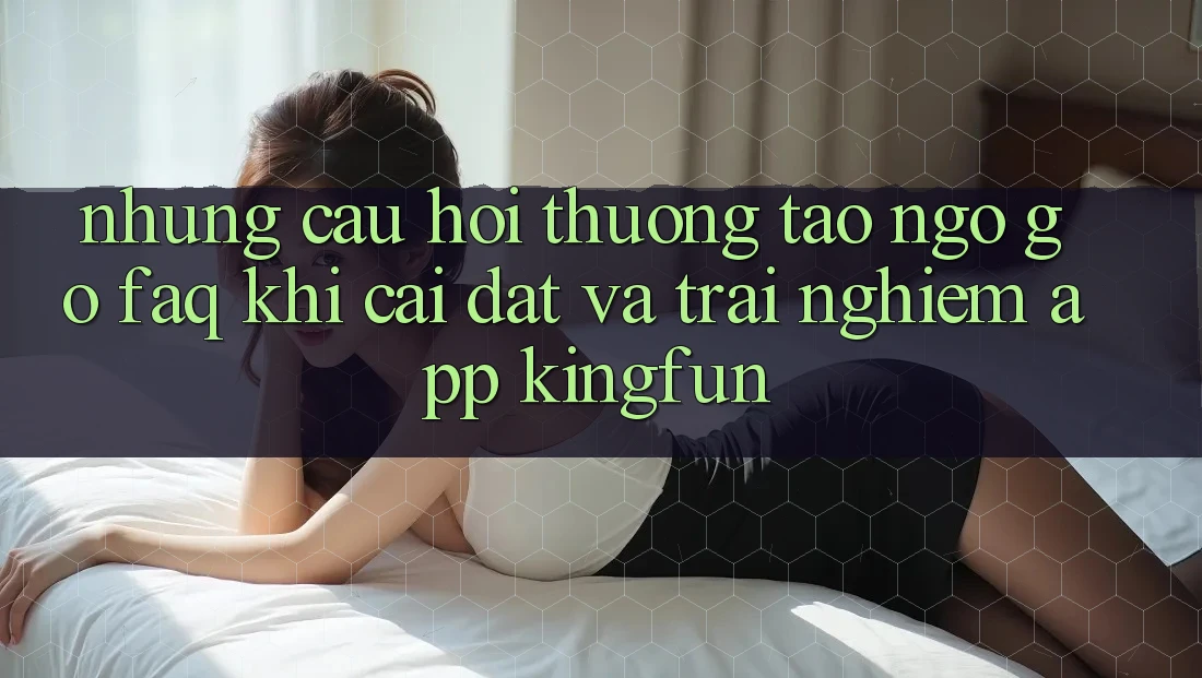 Những Câu Hỏi Thường Tao ngộ gỡ (FAQ) Khi Cài đặt Và Trải nghiệm App Kingfun Những Câu Hỏi Thường Tao ngộ gỡ (FAQ) Khi Cài đặt Và Trải nghiệm App Kingfun