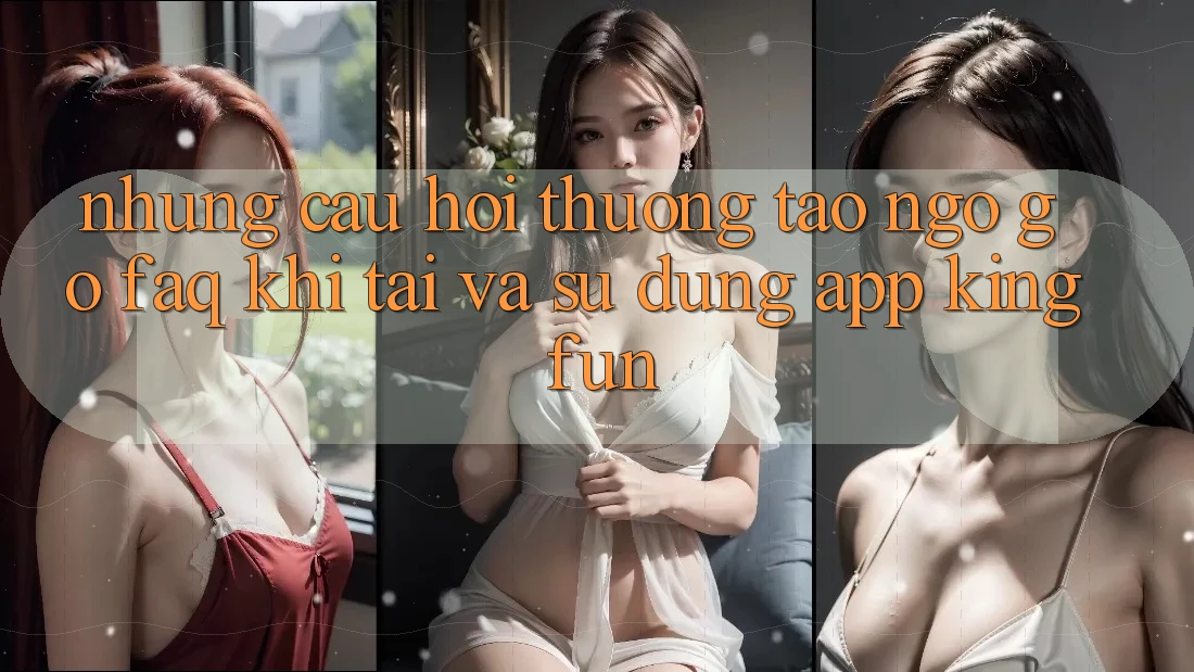 Những Câu Hỏi Thường Tao ngộ gỡ (FAQ) Khi Tải Và Sử Dụng App Kingfun Những Câu Hỏi Thường Tao ngộ gỡ (FAQ) Khi Tải Và Sử Dụng App Kingfun