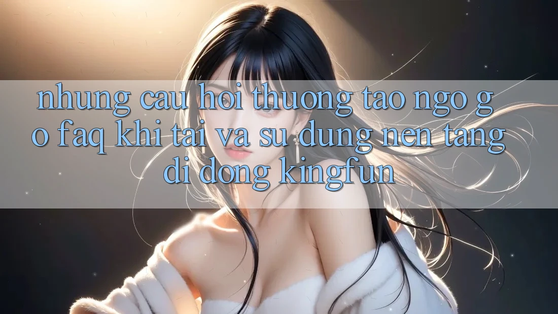 Những Câu Hỏi Thường Tao ngộ gỡ (FAQ) Khi Tải Và Sử Dụng Nền tảng di động Kingfun