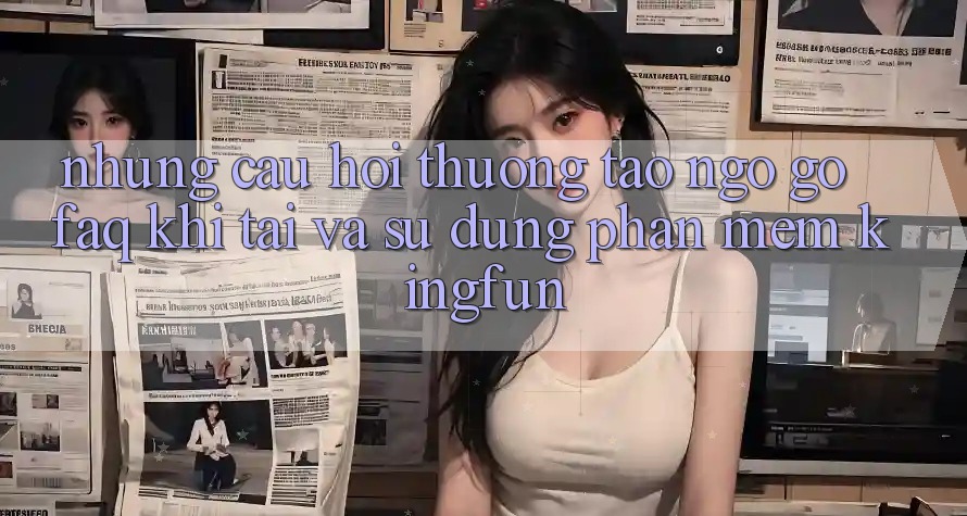 Những Câu Hỏi Thường Tao ngộ gỡ (FAQ) Khi Tải Và Sử Dụng Phần mềm Kingfun Những Câu Hỏi Thường Tao ngộ gỡ (FAQ) Khi Tải Và Sử Dụng Phần mềm Kingfun