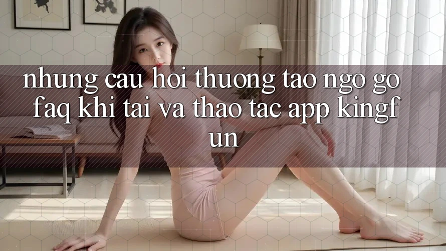 Những Câu Hỏi Thường Tao ngộ gỡ (FAQ) Khi Tải Và Thao tác App Kingfun