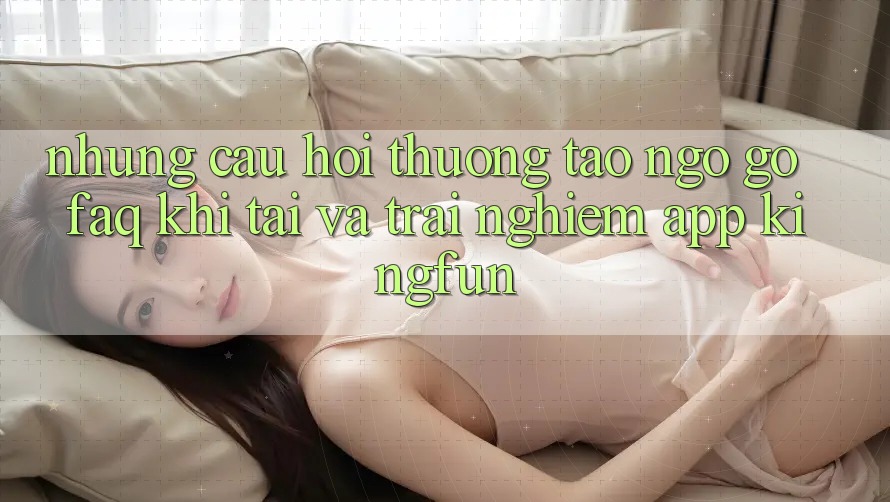 Những Câu Hỏi Thường Tao ngộ gỡ (FAQ) Khi Tải Và Trải nghiệm App Kingfun Những Câu Hỏi Thường Tao ngộ gỡ (FAQ) Khi Tải Và Trải nghiệm App Kingfun