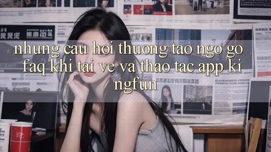 Những Câu Hỏi Thường Tao ngộ gỡ (FAQ) Khi Tải về Và Thao tác App Kingfun