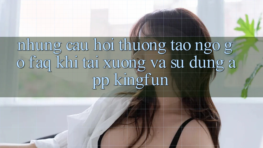 Những Câu Hỏi Thường Tao ngộ gỡ (FAQ) Khi Tải xuống Và Sử Dụng App Kingfun Những Câu Hỏi Thường Tao ngộ gỡ (FAQ) Khi Tải xuống Và Sử Dụng App Kingfun