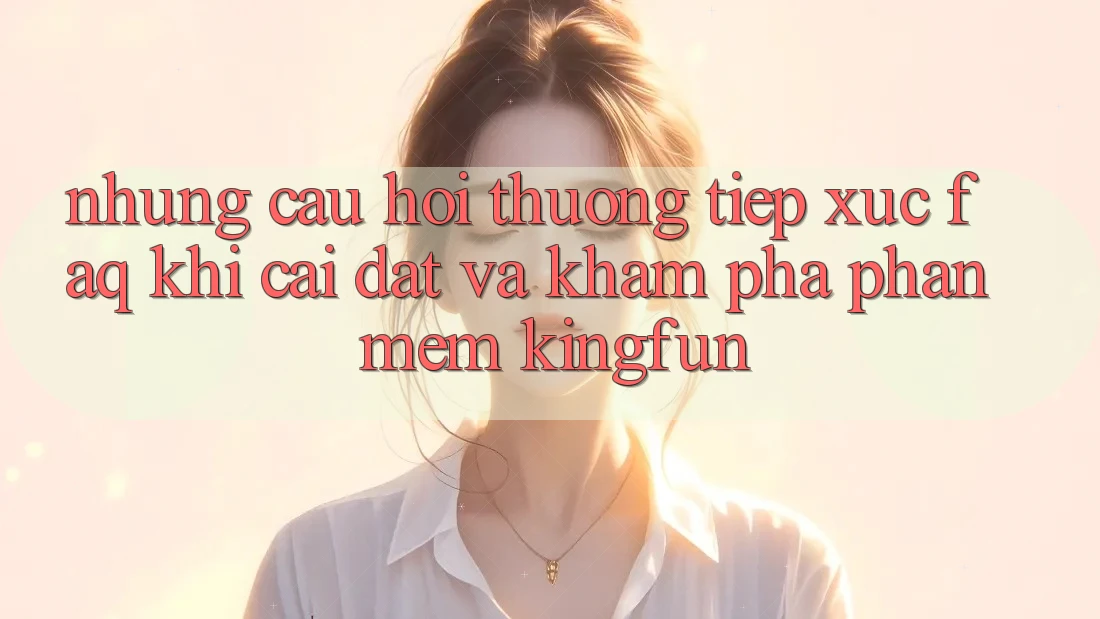 Những Câu Hỏi Thường Tiếp xúc (FAQ) Khi Cài đặt Và Khám phá Phần mềm Kingfun