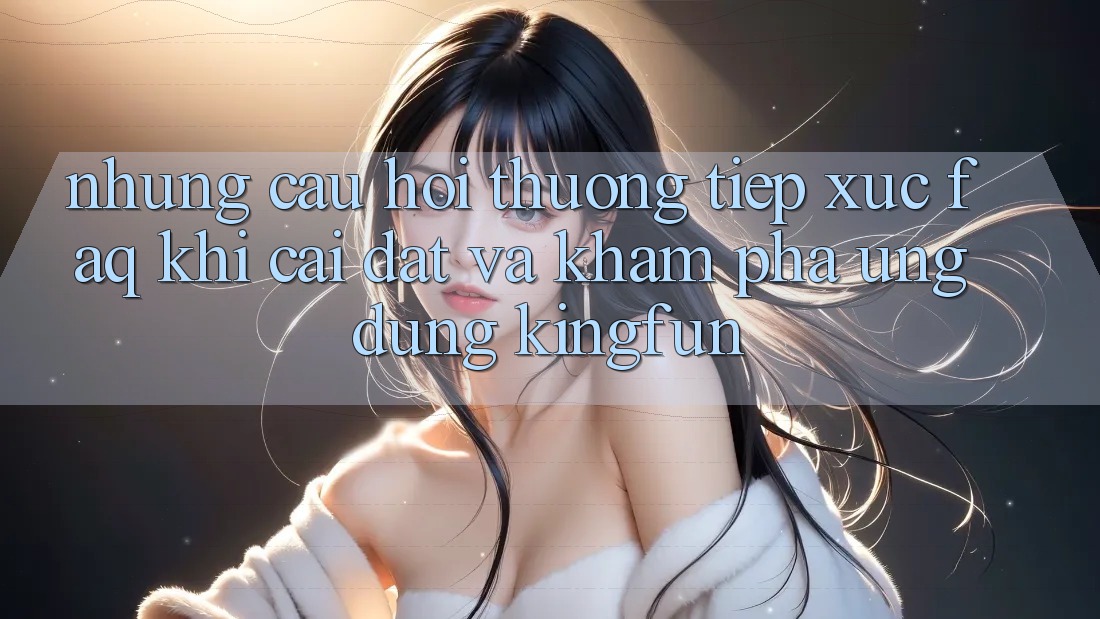 Những Câu Hỏi Thường Tiếp xúc (FAQ) Khi Cài đặt Và Khám phá Ứng dụng Kingfun Những Câu Hỏi Thường Tiếp xúc (FAQ) Khi Cài đặt Và Khám phá Ứng dụng Kingfun