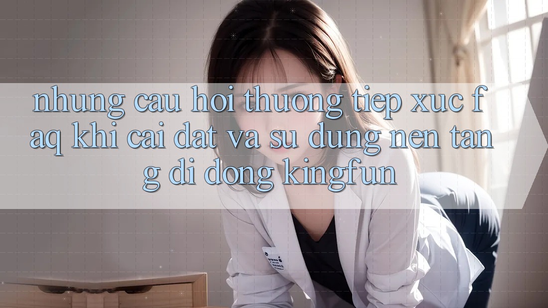Những Câu Hỏi Thường Tiếp xúc (FAQ) Khi Cài đặt Và Sử Dụng Nền tảng di động Kingfun Những Câu Hỏi Thường Tiếp xúc (FAQ) Khi Cài đặt Và Sử Dụng Nền tảng di động Kingfun