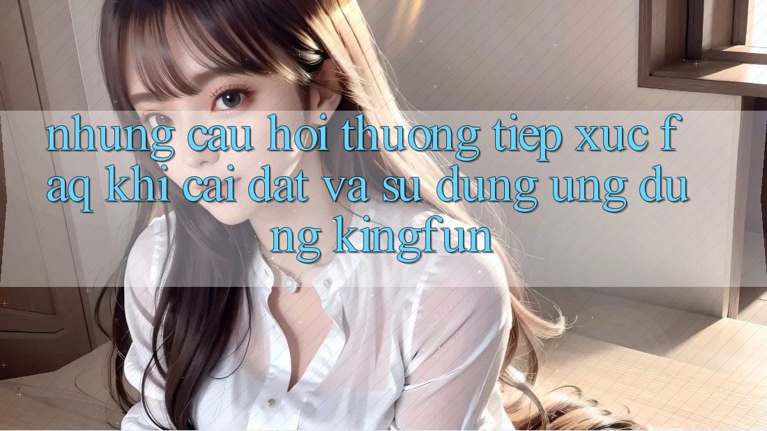 Những Câu Hỏi Thường Tiếp xúc (FAQ) Khi Cài đặt Và Sử Dụng Ứng dụng Kingfun