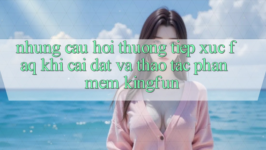 Những Câu Hỏi Thường Tiếp xúc (FAQ) Khi Cài đặt Và Thao tác Phần mềm Kingfun