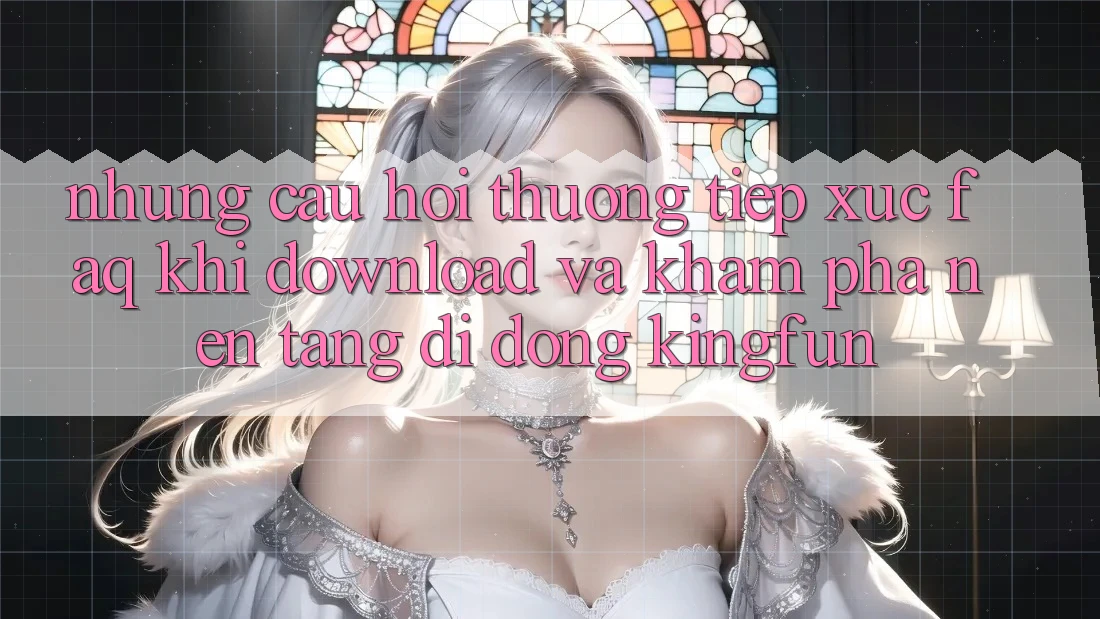 Những Câu Hỏi Thường Tiếp xúc (FAQ) Khi Download Và Khám phá Nền tảng di động Kingfun Những Câu Hỏi Thường Tiếp xúc (FAQ) Khi Download Và Khám phá Nền tảng di động Kingfun