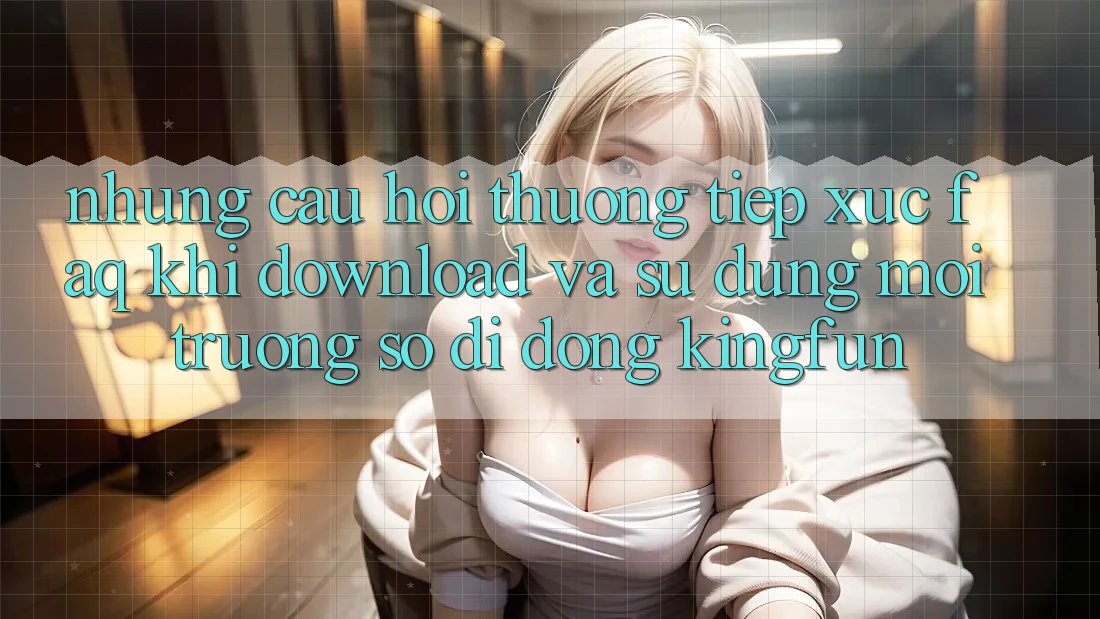 Những Câu Hỏi Thường Tiếp xúc (FAQ) Khi Download Và Sử Dụng Môi trường số di động Kingfun