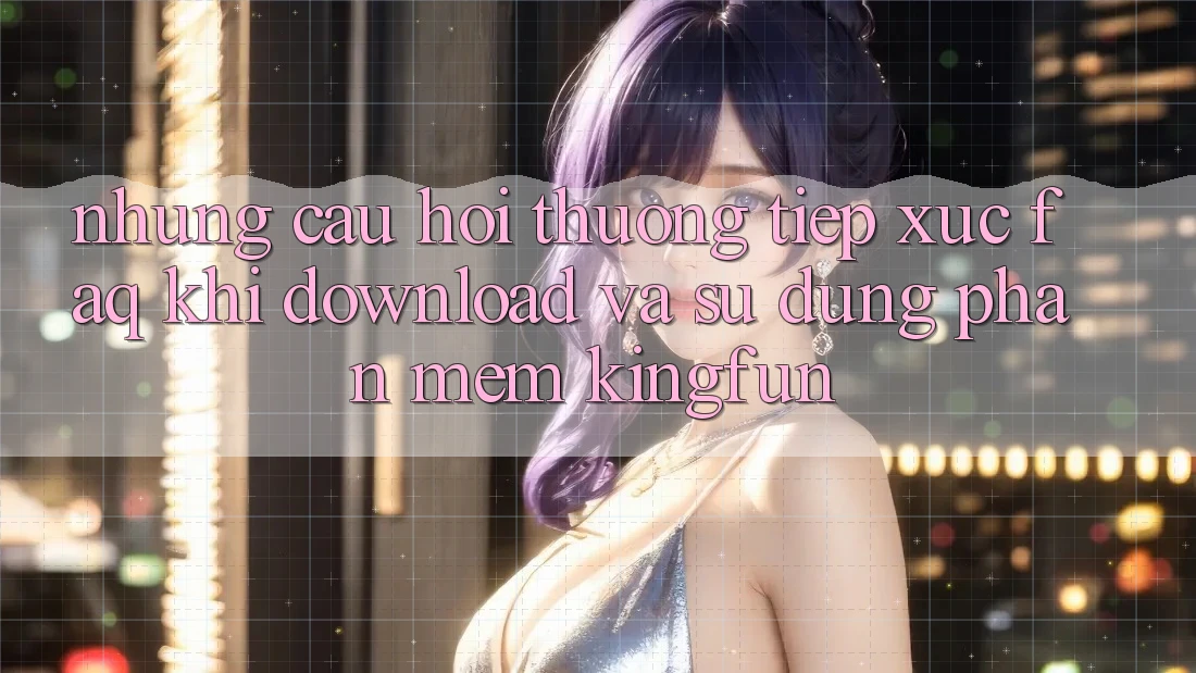 Những Câu Hỏi Thường Tiếp xúc (FAQ) Khi Download Và Sử Dụng Phần mềm Kingfun