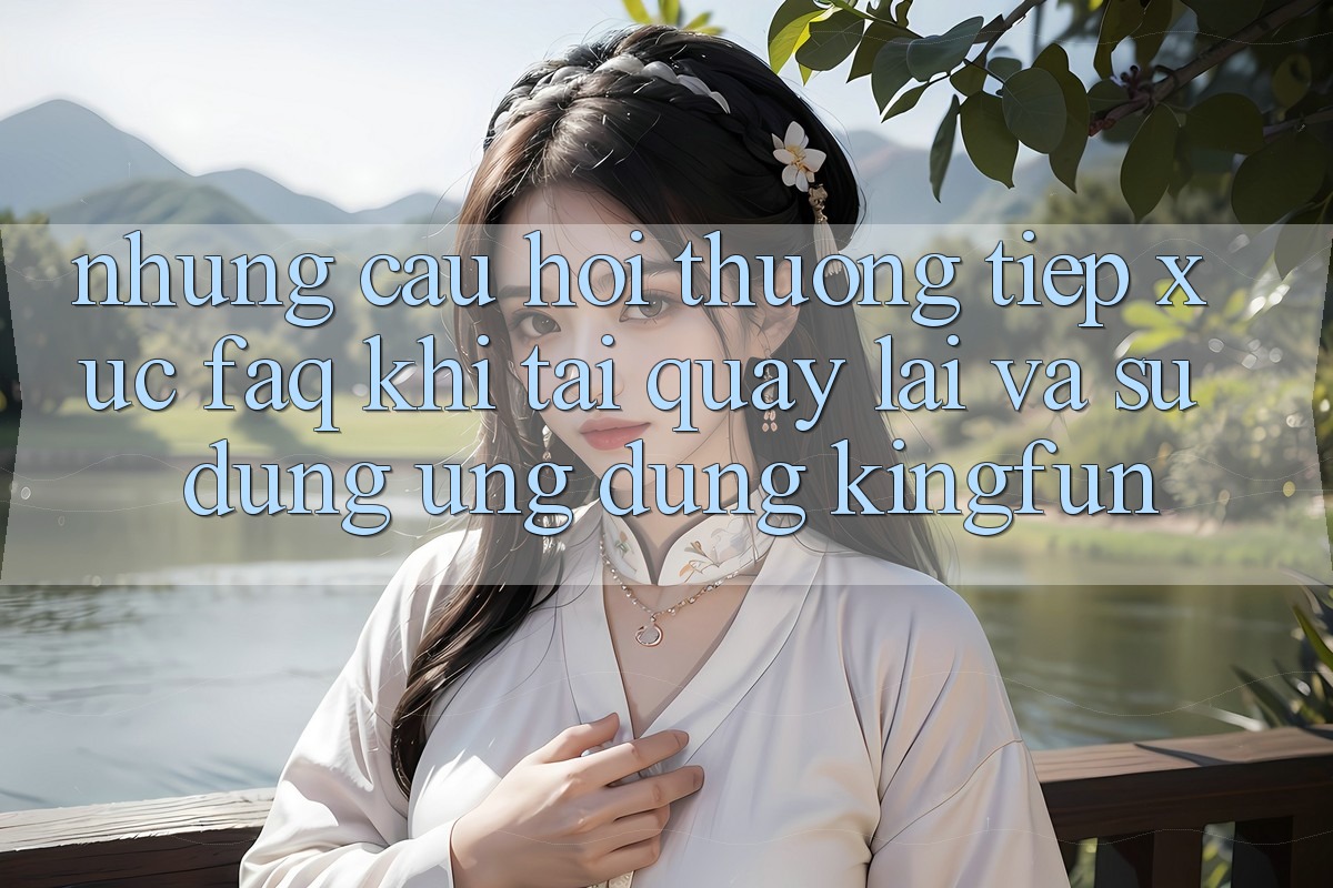 Những Câu Hỏi Thường Tiếp xúc (FAQ) Khi Tải quay lại Và Sử Dụng Ứng dụng Kingfun