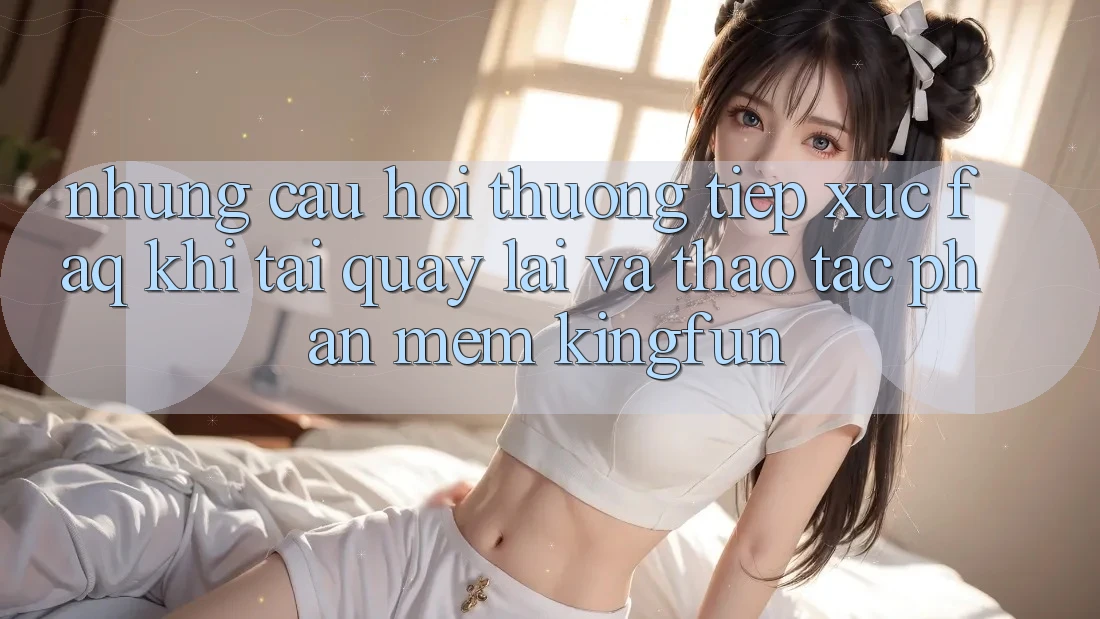 Những Câu Hỏi Thường Tiếp xúc (FAQ) Khi Tải quay lại Và Thao tác Phần mềm Kingfun