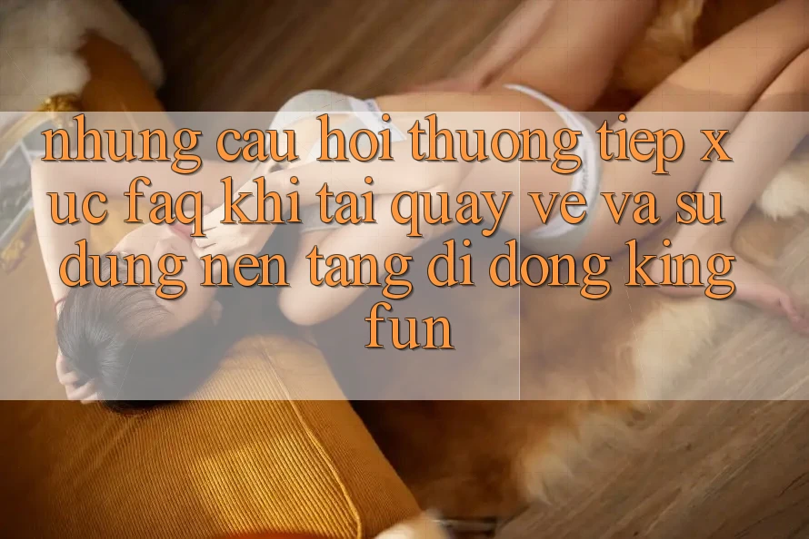 Những Câu Hỏi Thường Tiếp xúc (FAQ) Khi Tải quay về Và Sử Dụng Nền tảng di động Kingfun