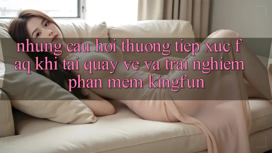 Những Câu Hỏi Thường Tiếp xúc (FAQ) Khi Tải quay về Và Trải nghiệm Phần mềm Kingfun