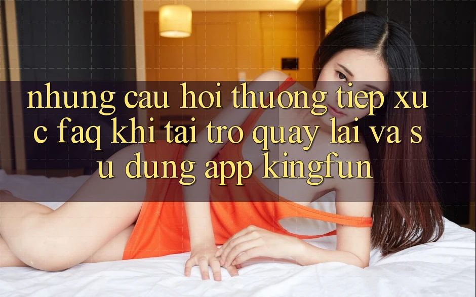 Những Câu Hỏi Thường Tiếp xúc (FAQ) Khi Tải trở quay lại Và Sử Dụng App Kingfun Những Câu Hỏi Thường Tiếp xúc (FAQ) Khi Tải trở quay lại Và Sử Dụng App Kingfun