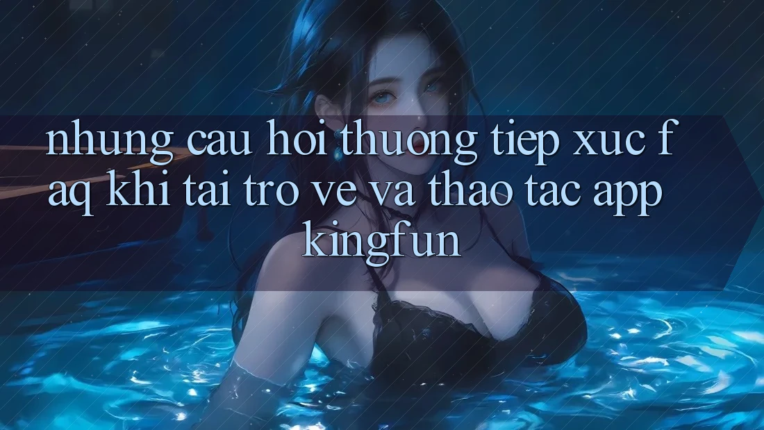 Những Câu Hỏi Thường Tiếp xúc (FAQ) Khi Tải trở về Và Thao tác App Kingfun