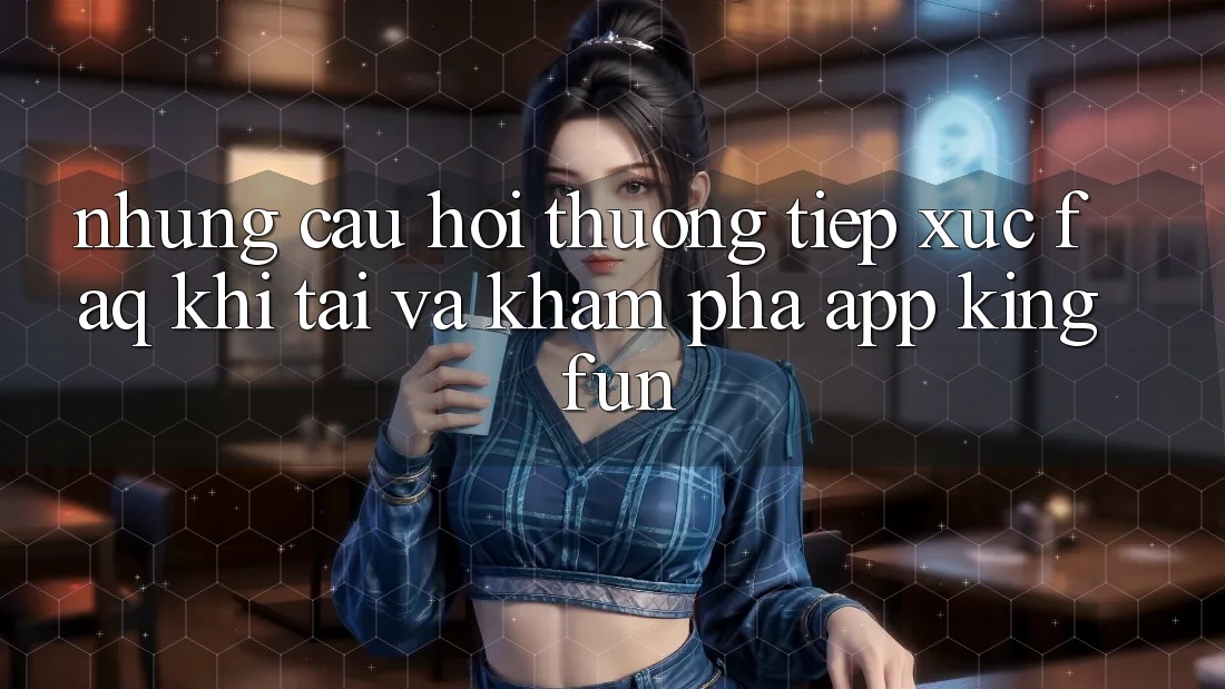 Những Câu Hỏi Thường Tiếp xúc (FAQ) Khi Tải Và Khám phá App Kingfun Những Câu Hỏi Thường Tiếp xúc (FAQ) Khi Tải Và Khám phá App Kingfun