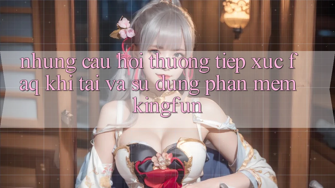 Những Câu Hỏi Thường Tiếp xúc (FAQ) Khi Tải Và Sử Dụng Phần mềm Kingfun Những Câu Hỏi Thường Tiếp xúc (FAQ) Khi Tải Và Sử Dụng Phần mềm Kingfun