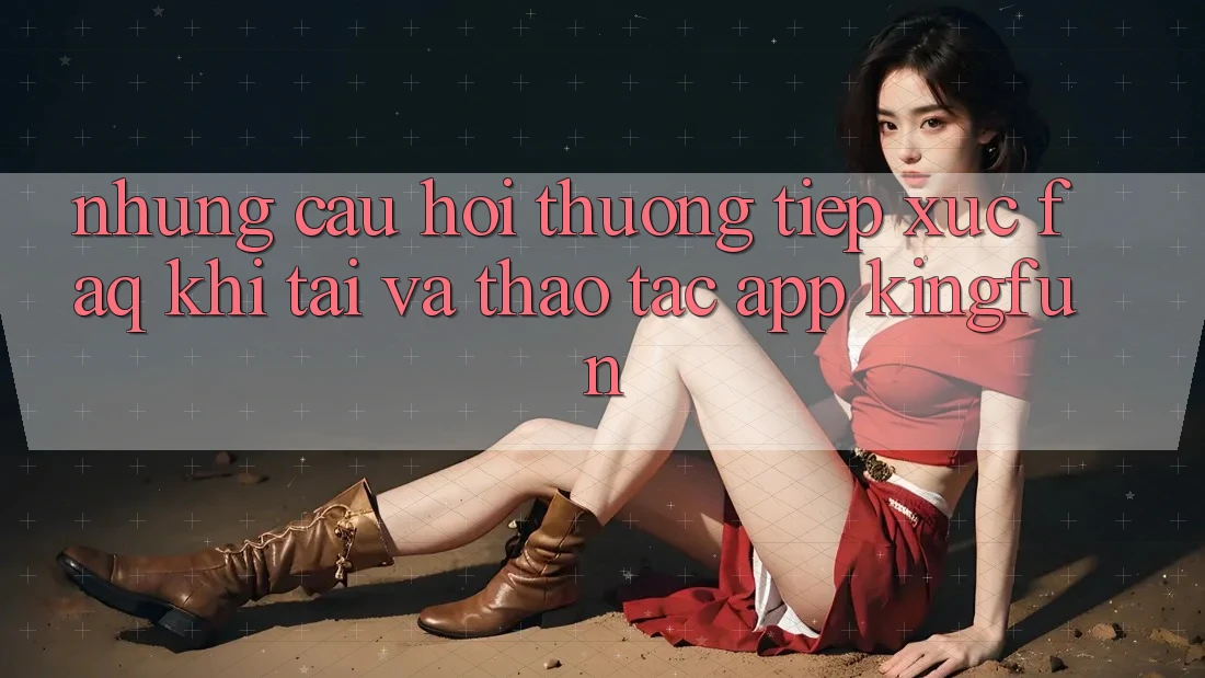 Những Câu Hỏi Thường Tiếp xúc (FAQ) Khi Tải Và Thao tác App Kingfun