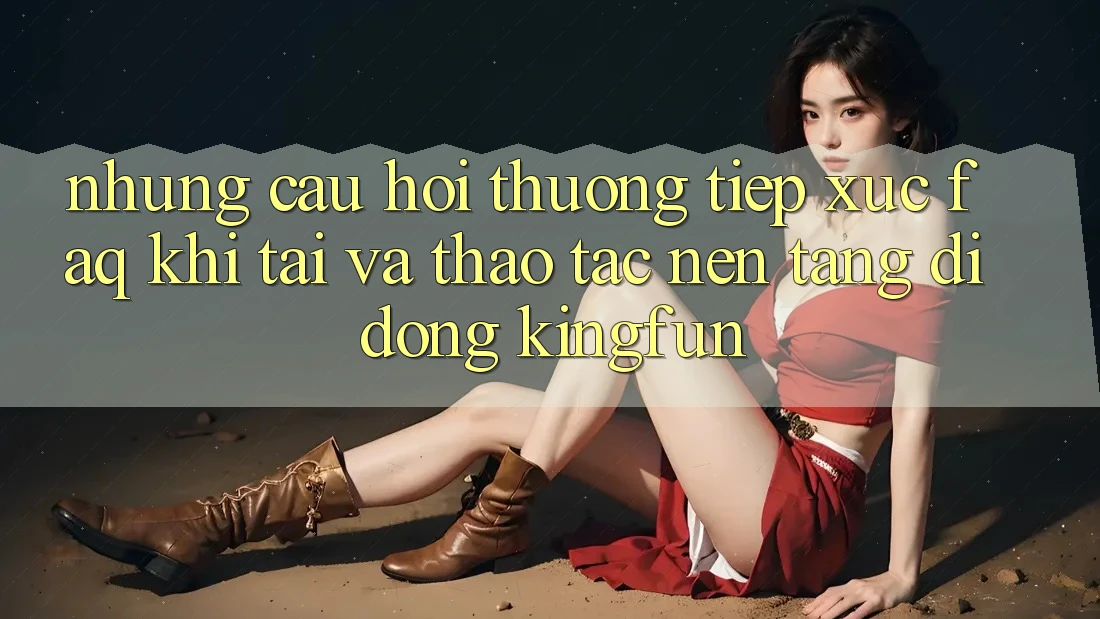 Những Câu Hỏi Thường Tiếp xúc (FAQ) Khi Tải Và Thao tác Nền tảng di động Kingfun Những Câu Hỏi Thường Tiếp xúc (FAQ) Khi Tải Và Thao tác Nền tảng di động Kingfun