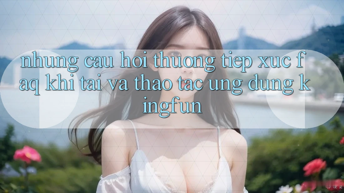 Những Câu Hỏi Thường Tiếp xúc (FAQ) Khi Tải Và Thao tác Ứng dụng Kingfun Những Câu Hỏi Thường Tiếp xúc (FAQ) Khi Tải Và Thao tác Ứng dụng Kingfun