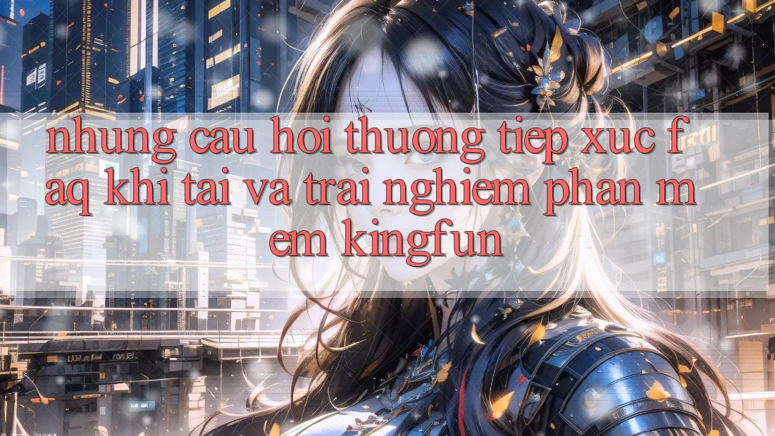 Những Câu Hỏi Thường Tiếp xúc (FAQ) Khi Tải Và Trải nghiệm Phần mềm Kingfun Những Câu Hỏi Thường Tiếp xúc (FAQ) Khi Tải Và Trải nghiệm Phần mềm Kingfun
