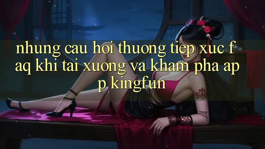 Những Câu Hỏi Thường Tiếp xúc (FAQ) Khi Tải xuống Và Khám phá App Kingfun