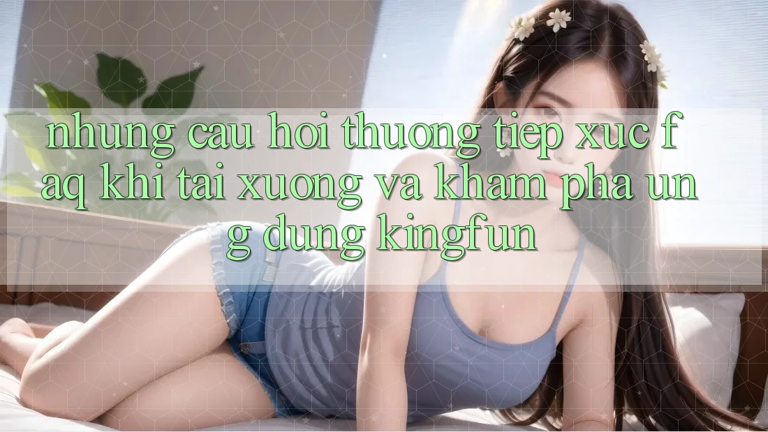 Những Câu Hỏi Thường Tiếp xúc (FAQ) Khi Tải xuống Và Khám phá Ứng dụng Kingfun Những Câu Hỏi Thường Tiếp xúc (FAQ) Khi Tải xuống Và Khám phá Ứng dụng Kingfun