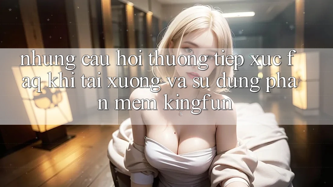 Những Câu Hỏi Thường Tiếp xúc (FAQ) Khi Tải xuống Và Sử Dụng Phần mềm Kingfun
