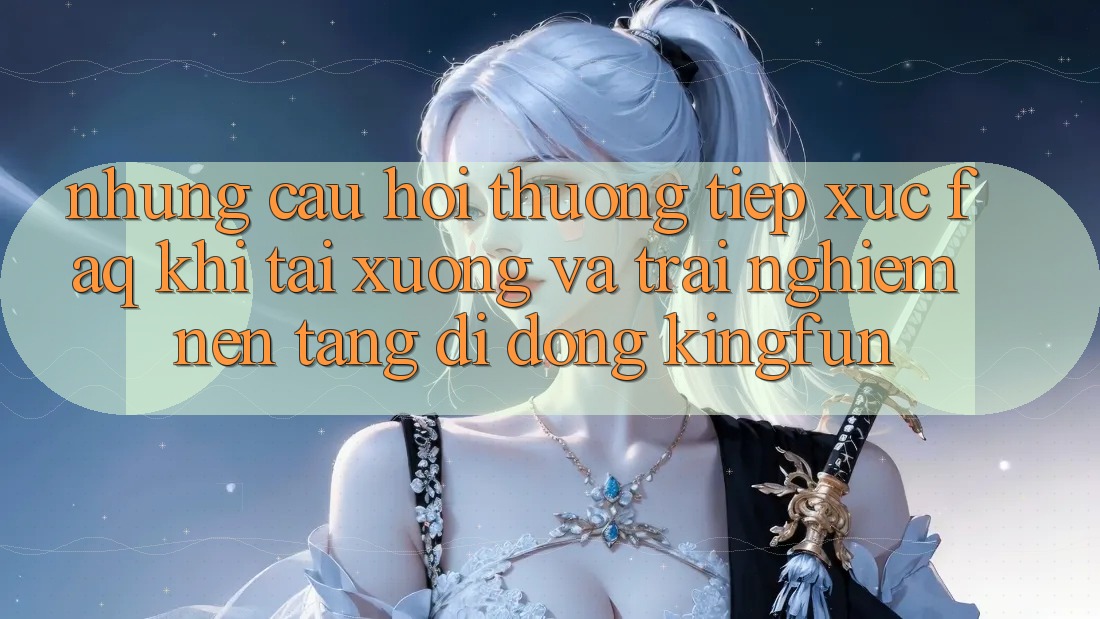 Những Câu Hỏi Thường Tiếp xúc (FAQ) Khi Tải xuống Và Trải nghiệm Nền tảng di động Kingfun Những Câu Hỏi Thường Tiếp xúc (FAQ) Khi Tải xuống Và Trải nghiệm Nền tảng di động Kingfun