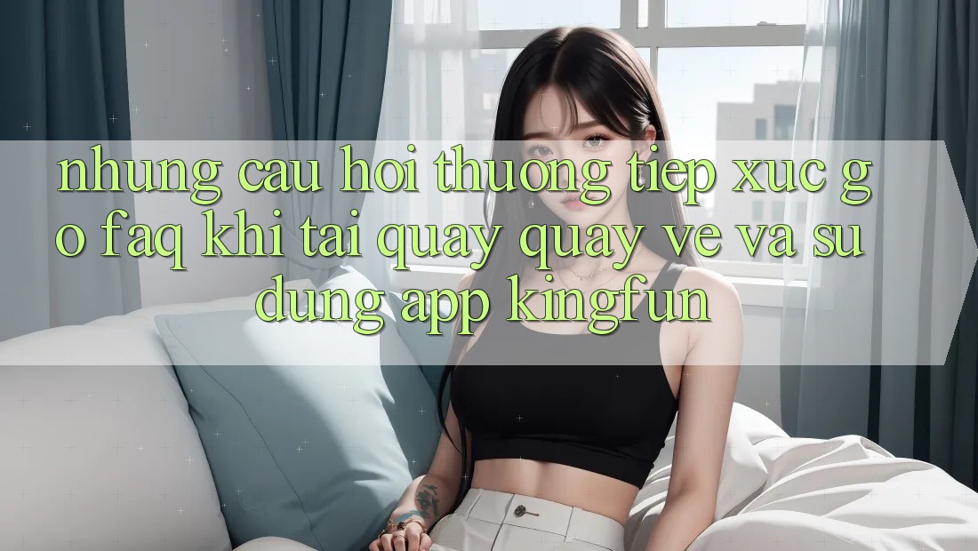 Những Câu Hỏi Thường Tiếp xúc gỡ (FAQ) Khi Tải quay quay về Và Sử Dụng App Kingfun Những Câu Hỏi Thường Tiếp xúc gỡ (FAQ) Khi Tải quay quay về Và Sử Dụng App Kingfun