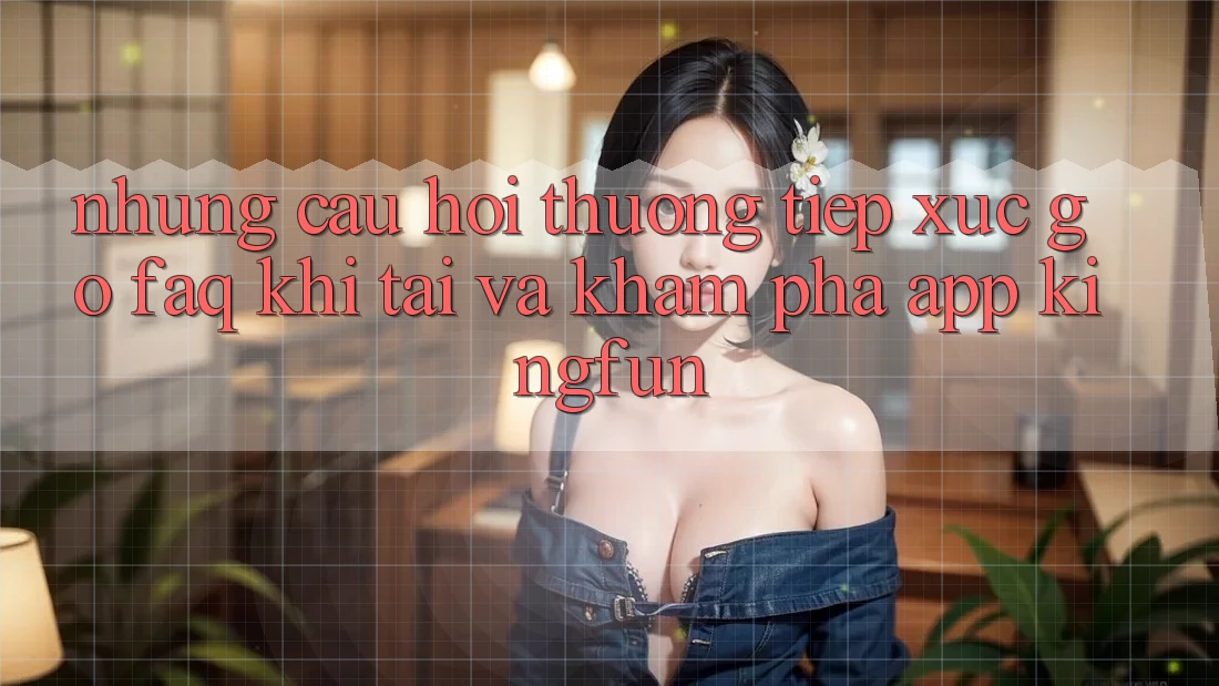 Những Câu Hỏi Thường Tiếp xúc gỡ (FAQ) Khi Tải Và Khám phá App Kingfun Những Câu Hỏi Thường Tiếp xúc gỡ (FAQ) Khi Tải Và Khám phá App Kingfun