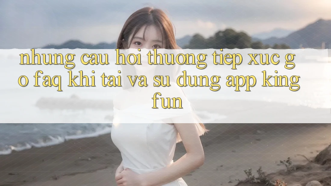 Những Câu Hỏi Thường Tiếp xúc gỡ (FAQ) Khi Tải Và Sử Dụng App Kingfun Những Câu Hỏi Thường Tiếp xúc gỡ (FAQ) Khi Tải Và Sử Dụng App Kingfun