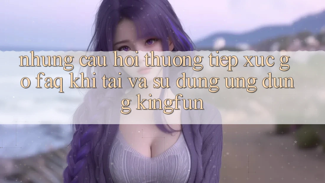 Những Câu Hỏi Thường Tiếp xúc gỡ (FAQ) Khi Tải Và Sử Dụng Ứng dụng Kingfun