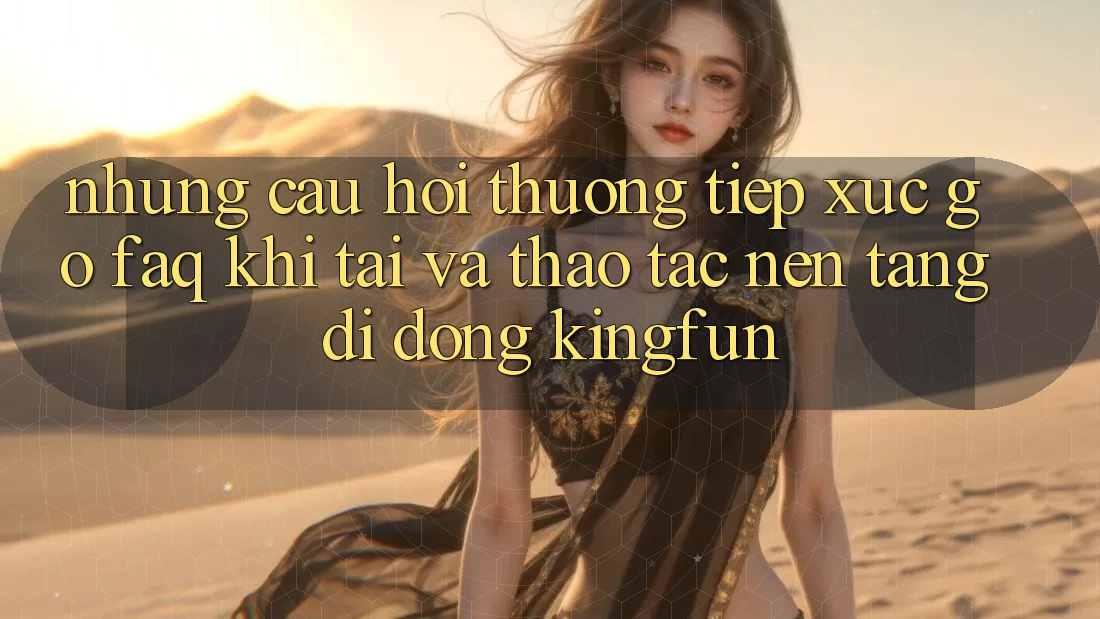 Những Câu Hỏi Thường Tiếp xúc gỡ (FAQ) Khi Tải Và Thao tác Nền tảng di động Kingfun Những Câu Hỏi Thường Tiếp xúc gỡ (FAQ) Khi Tải Và Thao tác Nền tảng di động Kingfun
