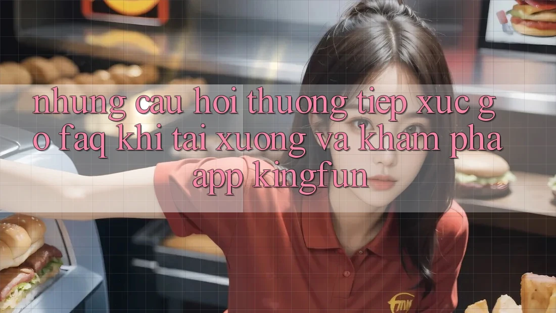 Những Câu Hỏi Thường Tiếp xúc gỡ (FAQ) Khi Tải xuống Và Khám phá App Kingfun Những Câu Hỏi Thường Tiếp xúc gỡ (FAQ) Khi Tải xuống Và Khám phá App Kingfun