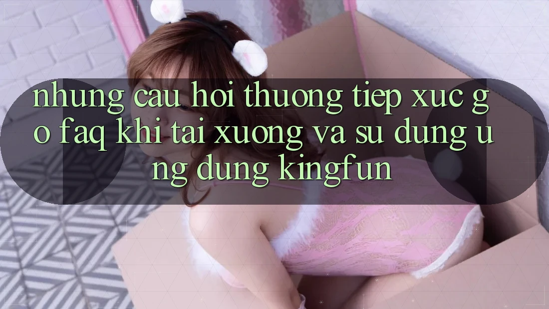 Những Câu Hỏi Thường Tiếp xúc gỡ (FAQ) Khi Tải xuống Và Sử Dụng Ứng dụng Kingfun Những Câu Hỏi Thường Tiếp xúc gỡ (FAQ) Khi Tải xuống Và Sử Dụng Ứng dụng Kingfun