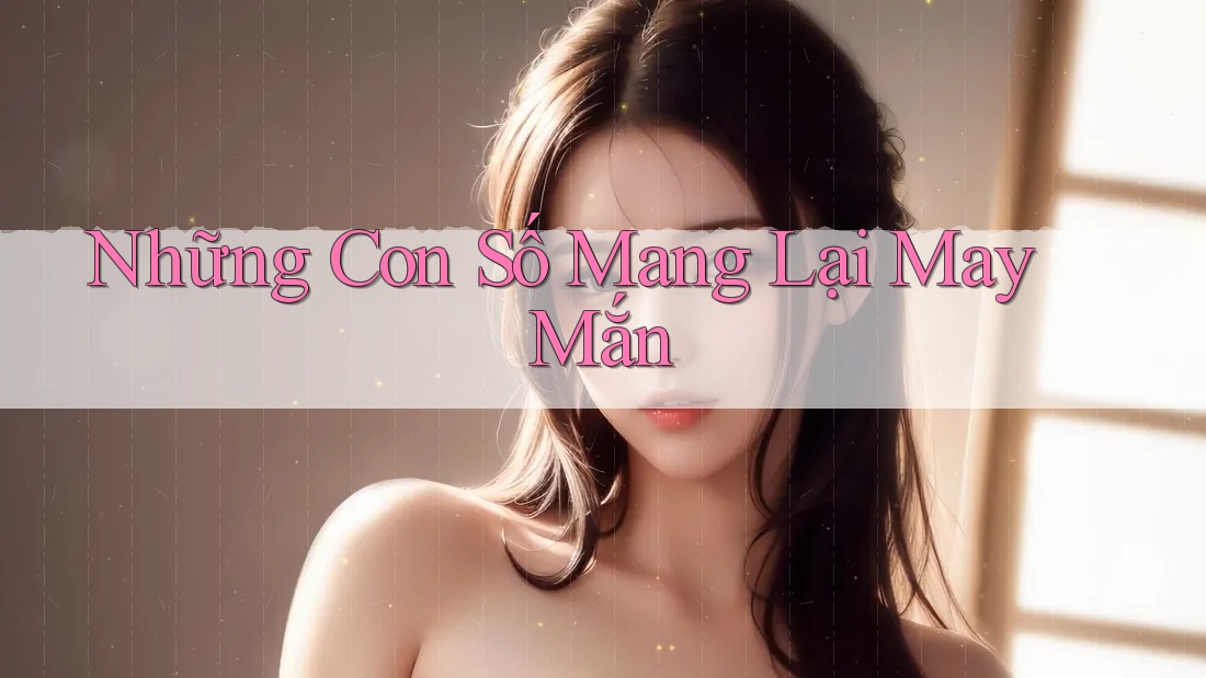 Những Con Số Mang Lại May Mắn Những Con Số Mang Lại May Mắn