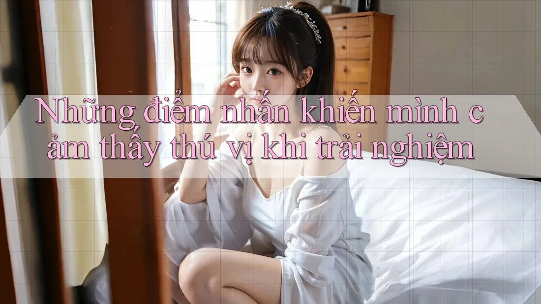 Những điểm nhấn khiến mình cảm thấy thú vị khi trải nghiệm