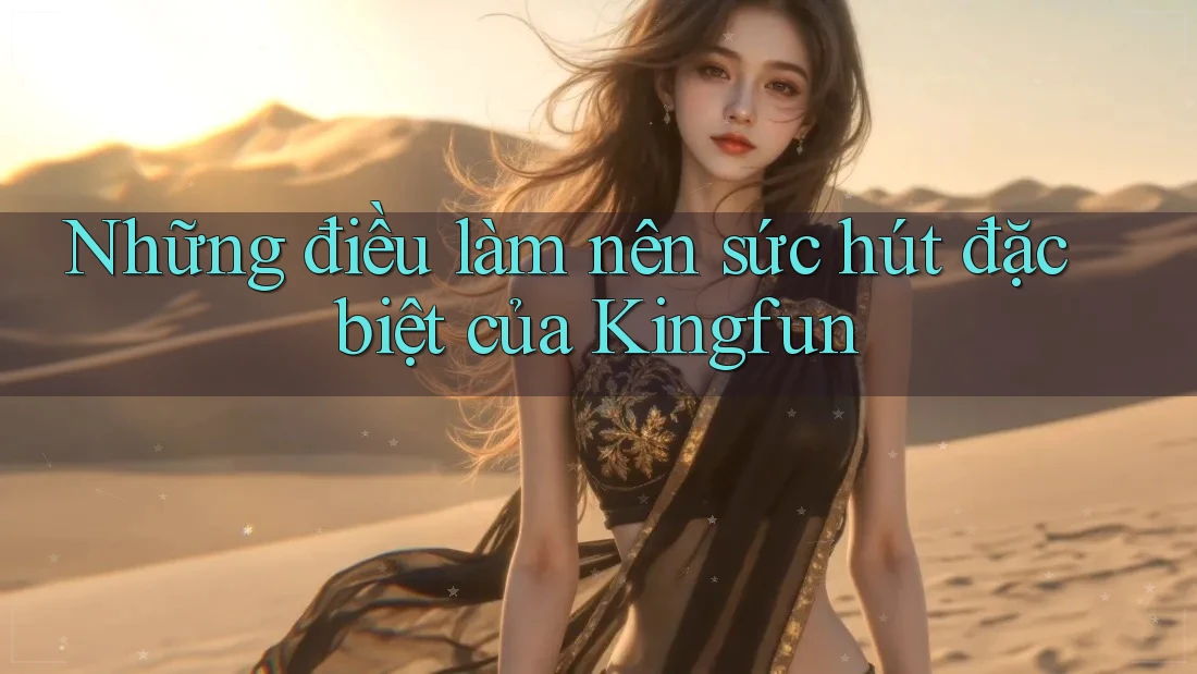 Những điều làm nên sức hút đặc biệt của Kingfun Những điều làm nên sức hút đặc biệt của Kingfun