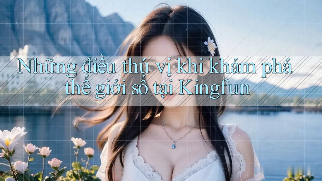 Những điều thú vị khi khám phá thế giới số tại Kingfun Những điều thú vị khi khám phá thế giới số tại Kingfun