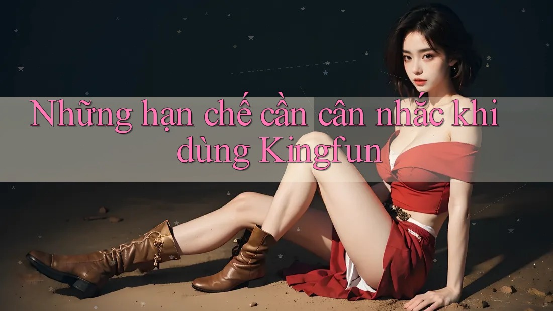 Những hạn chế cần cân nhắc khi dùng Kingfun